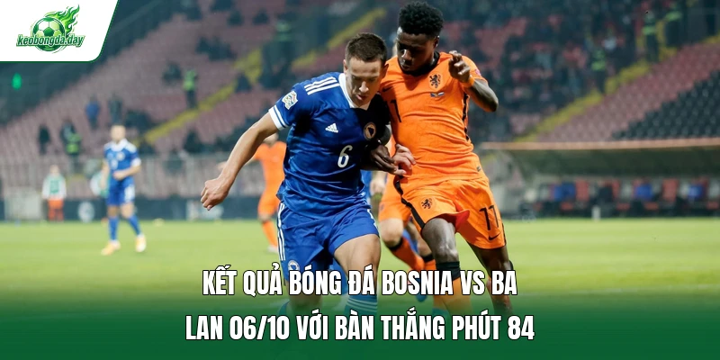 Kết quả bóng đá Bosnia Vs Ba Lan 06/10 với bàn thắng phút 84