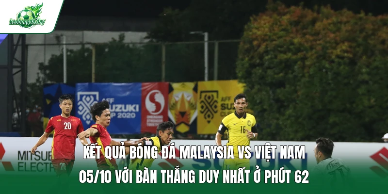 Kết quả bóng đá Malaysia vs Việt Nam 05/10 với bàn thắng duy nhất ở phút 62 