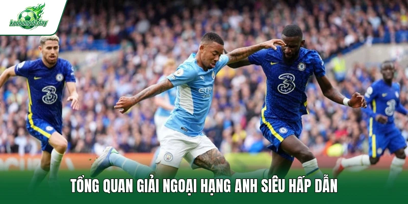 Tổng quan giải Ngoại Hạng Anh siêu hấp dẫn