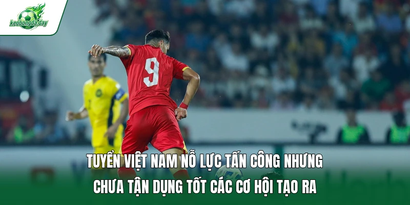 Tuyển Việt Nam nỗ lực tấn công nhưng chưa tận dụng tốt các cơ hội tạo ra 
